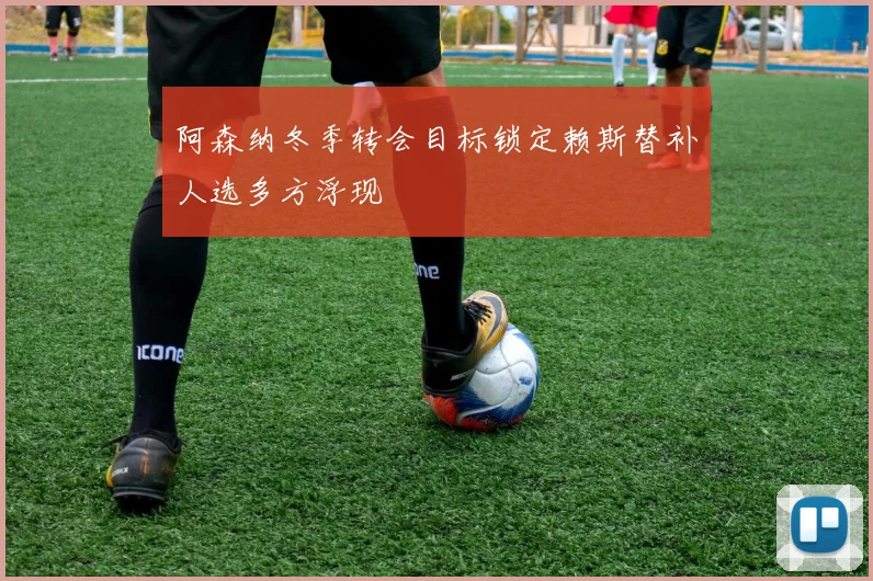 阿森纳冬季转会目标锁定赖斯替补人选多方浮现