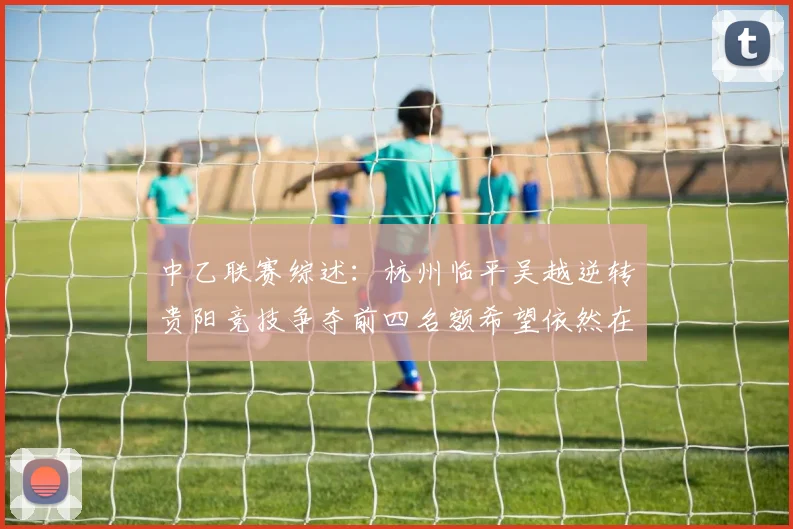 中乙联赛综述：杭州临平吴越逆转贵阳竞技争夺前四名额希望依然在继续