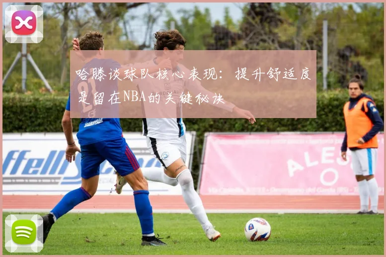 哈滕谈球队核心表现：提升舒适度是留在NBA的关键秘诀