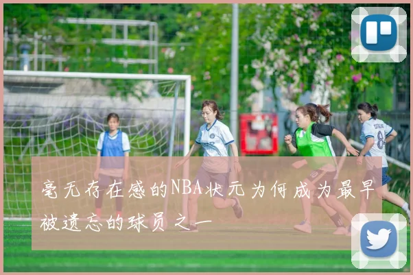 毫无存在感的NBA状元为何成为最早被遗忘的球员之一